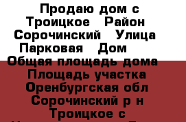 Продаю дом с.Троицкое › Район ­ Сорочинский › Улица ­ Парковая › Дом ­ 13 › Общая площадь дома ­ 52 › Площадь участка ­ 4 - Оренбургская обл., Сорочинский р-н, Троицкое с. Недвижимость » Дома, коттеджи, дачи продажа   